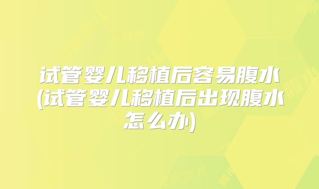 试管婴儿移植后容易腹水(试管婴儿移植后出现腹水怎么办)