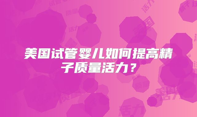 美国试管婴儿如何提高精子质量活力？