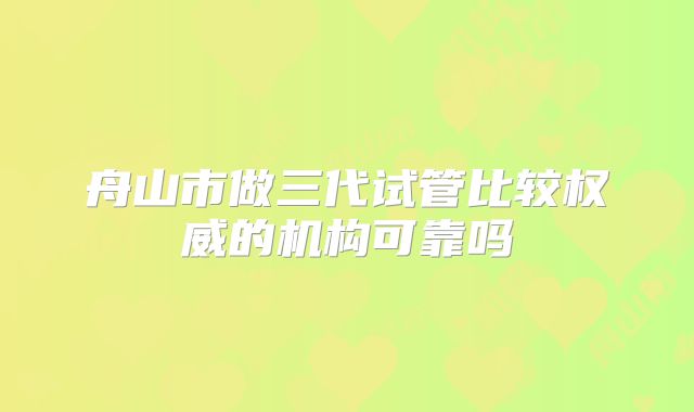 舟山市做三代试管比较权威的机构可靠吗