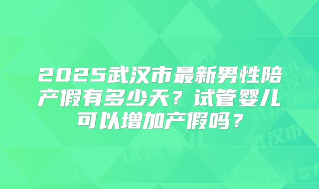 2025武汉市最新男性陪产假有多少天？试管婴儿可以增加产假吗？