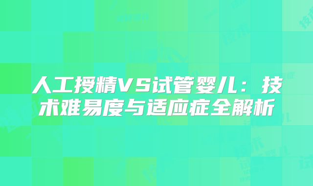 人工授精VS试管婴儿：技术难易度与适应症全解析
