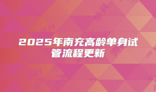2025年南充高龄单身试管流程更新