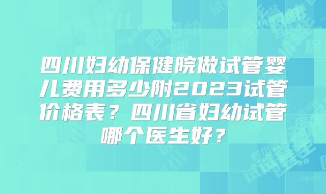 四川妇幼保健院做试管婴儿费用多少附2023试管价格表？四川省妇幼试管哪个医生好？
