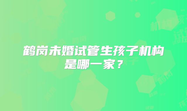 鹤岗未婚试管生孩子机构是哪一家？