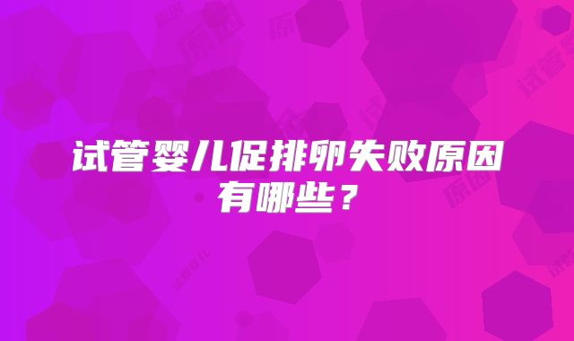 试管婴儿促排卵失败原因有哪些？