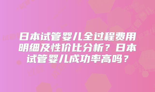 日本试管婴儿全过程费用明细及性价比分析？日本试管婴儿成功率高吗？
