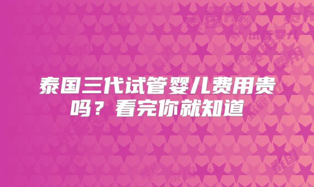 泰国三代试管婴儿费用贵吗？看完你就知道