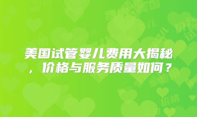 美国试管婴儿费用大揭秘，价格与服务质量如何？