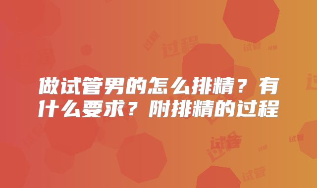 做试管男的怎么排精？有什么要求？附排精的过程