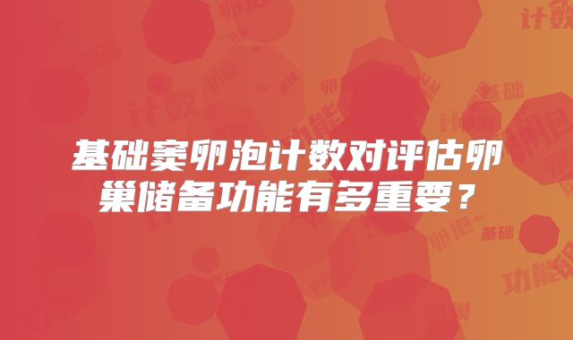 基础窦卵泡计数对评估卵巢储备功能有多重要？