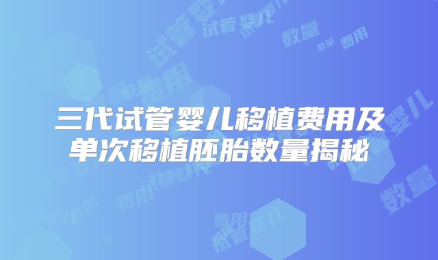三代试管婴儿移植费用及单次移植胚胎数量揭秘