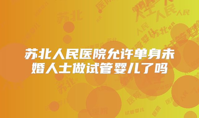 苏北人民医院允许单身未婚人士做试管婴儿了吗