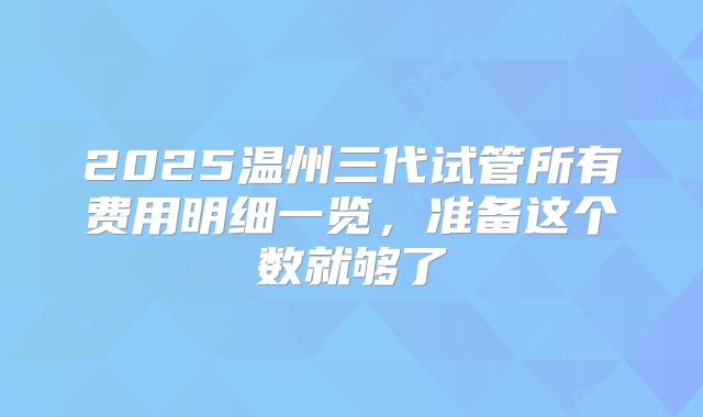 2025温州三代试管所有费用明细一览，准备这个数就够了