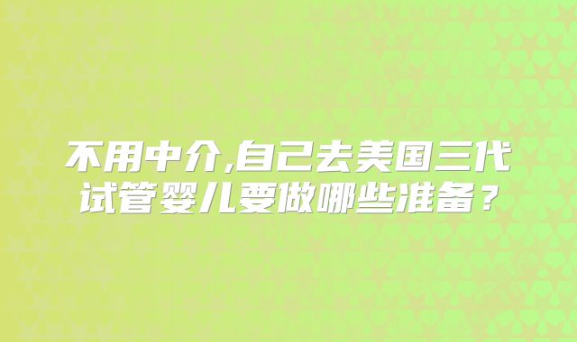 不用中介,自己去美国三代试管婴儿要做哪些准备？