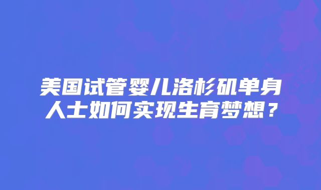 美国试管婴儿洛杉矶单身人士如何实现生育梦想？