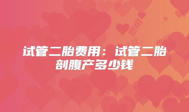 试管二胎费用:试管二胎剖腹产多少钱