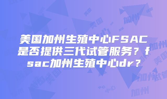 美国加州生殖中心FSAC是否提供三代试管服务？fsac加州生殖中心dr？