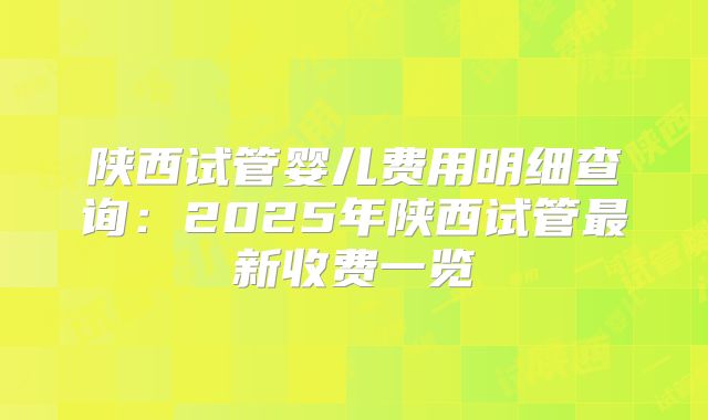 陕西试管婴儿费用明细查询：2025年陕西试管最新收费一览