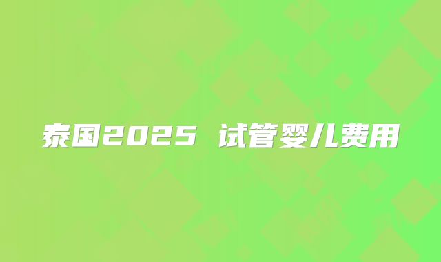 泰国2025 试管婴儿费用