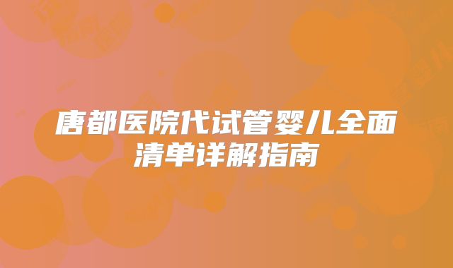 唐都医院代试管婴儿全面清单详解指南