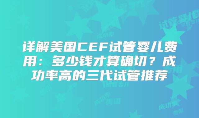 详解美国CEF试管婴儿费用：多少钱才算确切？成功率高的三代试管推荐