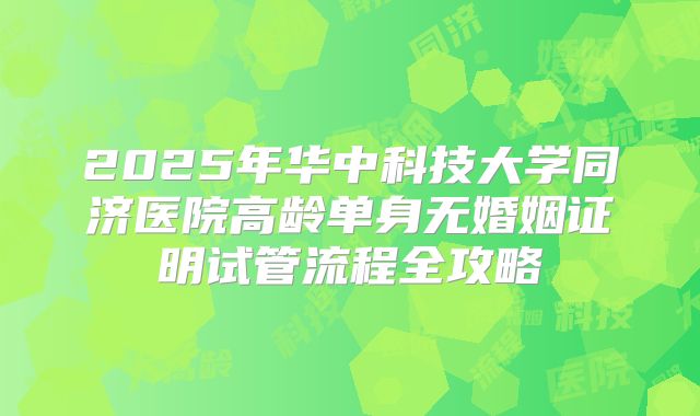 2025年华中科技大学同济医院高龄单身无婚姻证明试管流程全攻略