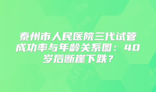 泰州市人民医院三代试管成功率与年龄关系图：40岁后断崖下跌？