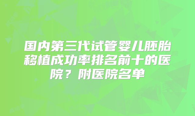国内第三代试管婴儿胚胎移植成功率排名前十的医院？附医院名单