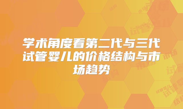 学术角度看第二代与三代试管婴儿的价格结构与市场趋势