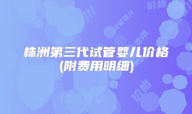 株洲第三代试管婴儿价格(附费用明细)