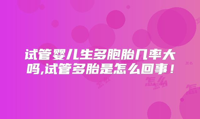 试管婴儿生多胞胎几率大吗,试管多胎是怎么回事！