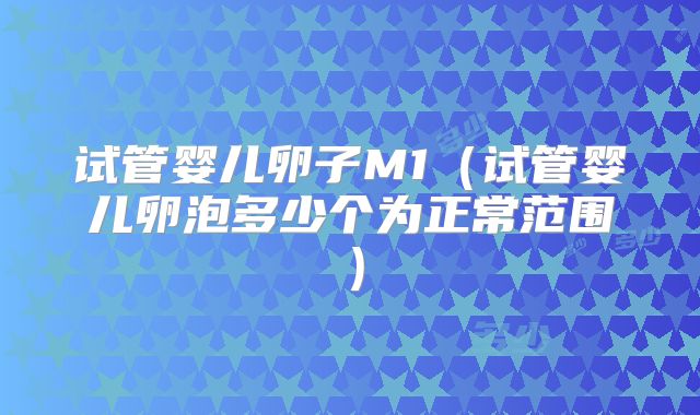 试管婴儿卵子M1（试管婴儿卵泡多少个为正常范围）