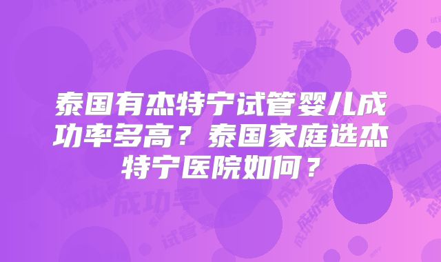 泰国有杰特宁试管婴儿成功率多高？泰国家庭选杰特宁医院如何？