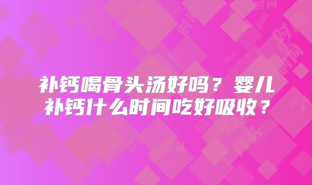 补钙喝骨头汤好吗？婴儿补钙什么时间吃好吸收？