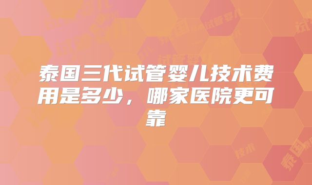 泰国三代试管婴儿技术费用是多少，哪家医院更可靠
