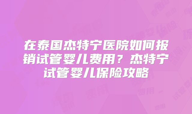 在泰国杰特宁医院如何报销试管婴儿费用？杰特宁试管婴儿保险攻略