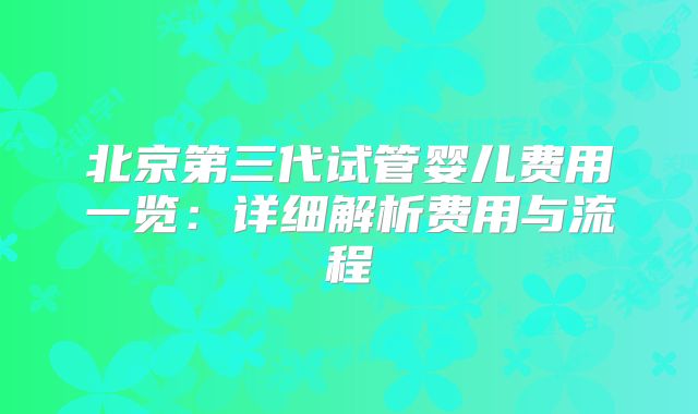 北京第三代试管婴儿费用一览：详细解析费用与流程