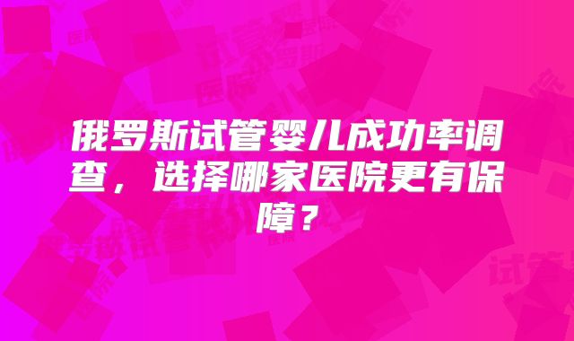 俄罗斯试管婴儿成功率调查，选择哪家医院更有保障？