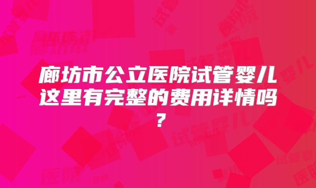 廊坊市公立医院试管婴儿这里有完整的费用详情吗？