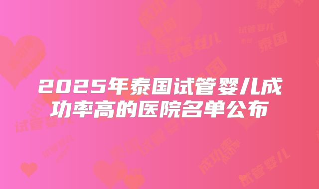 2025年泰国试管婴儿成功率高的医院名单公布