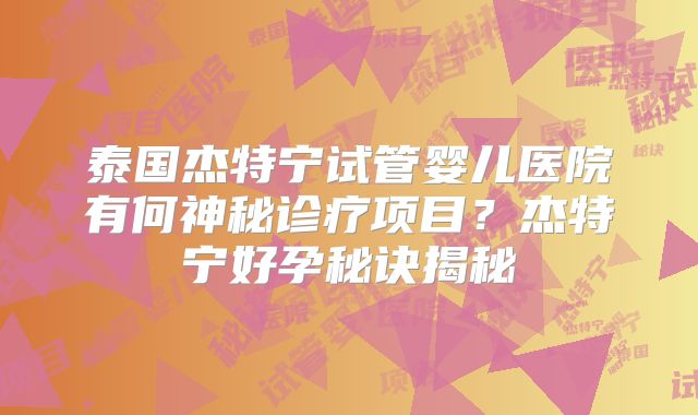 泰国杰特宁试管婴儿医院有何神秘诊疗项目？杰特宁好孕秘诀揭秘