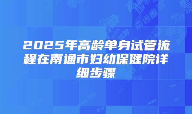 2025年高龄单身试管流程在南通市妇幼保健院详细步骤