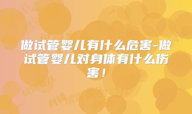 做试管婴儿有什么危害-做试管婴儿对身体有什么伤害！