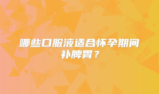 哪些口服液适合怀孕期间补脾胃?