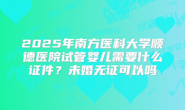 2025年南方医科大学顺德医院试管婴儿需要什么证件?未婚无证可以吗