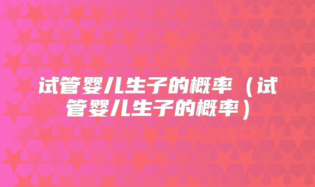 试管婴儿生子的概率（试管婴儿生子的概率）