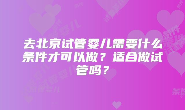 去北京试管婴儿需要什么条件才可以做?适合做试管吗?