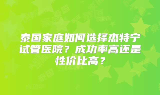 泰国家庭如何选择杰特宁试管医院？成功率高还是性价比高？