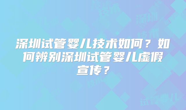 深圳试管婴儿技术如何？如何辨别深圳试管婴儿虚假宣传？