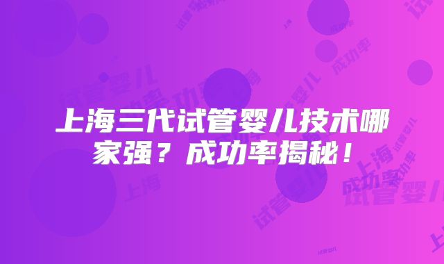 上海三代试管婴儿技术哪家强？成功率揭秘！
